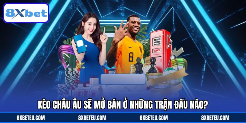 Kèo châu Âu sẽ mở bán ở những trận đấu nào?